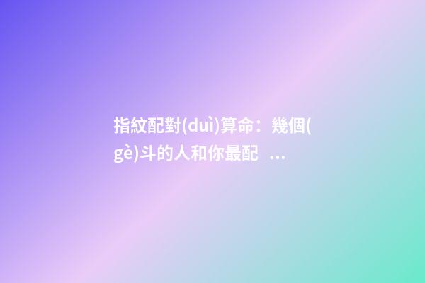 指紋配對(duì)算命：幾個(gè)斗的人和你最配？